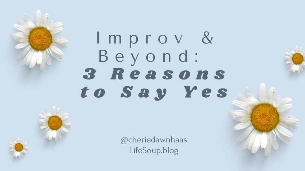 3 reasons to say yes - Improv and beyond - cherie dawn haas - life soup blog