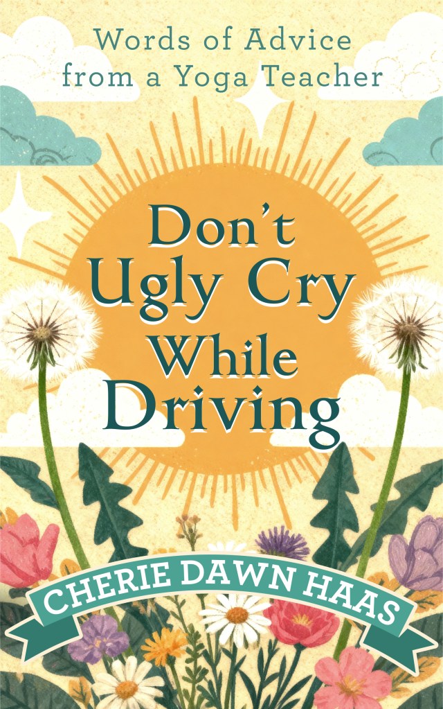 Don't Ugly Cry While Driving: Words of Advice from a Yoga Teacher - a personal development, inspiring book by Cherie Dawn Haas, aka CherieDawn Haas